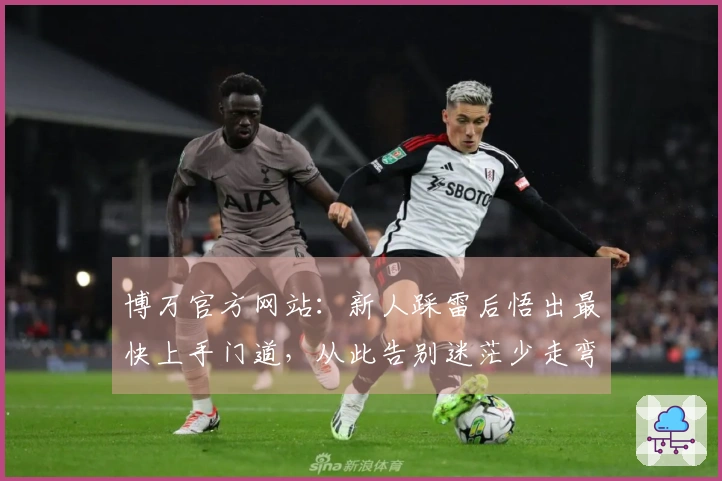 博万官方网站：新人踩雷后悟出最快上手门道，从此告别迷茫少走弯路