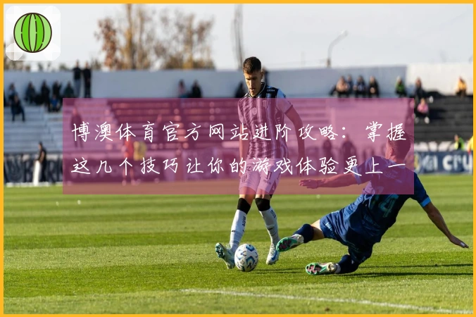 博澳体育官方网站进阶攻略：掌握这几个技巧让你的游戏体验更上一层楼