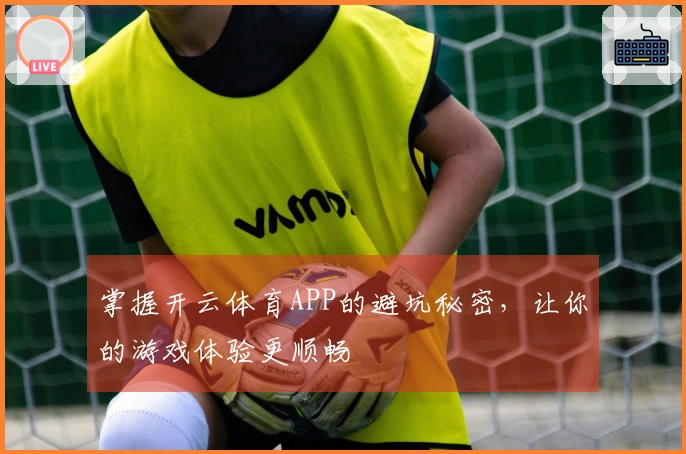 掌握开云体育APP的避坑秘密，让你的游戏体验更顺畅