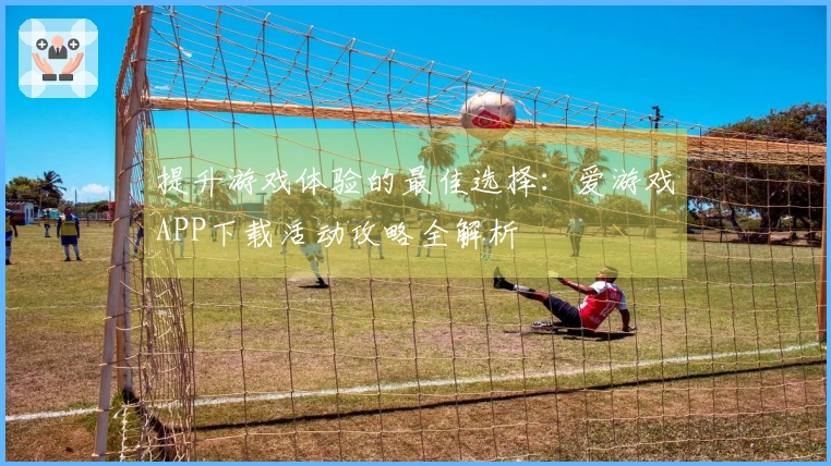 提升游戏体验的最佳选择：爱游戏APP下载活动攻略全解析