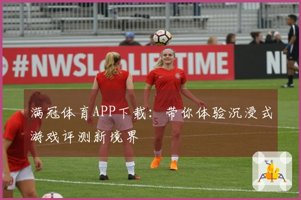 满冠体育APP下载：带你体验沉浸式游戏评测新境界