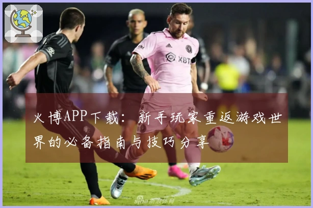 火博APP下载：新手玩家重返游戏世界的必备指南与技巧分享