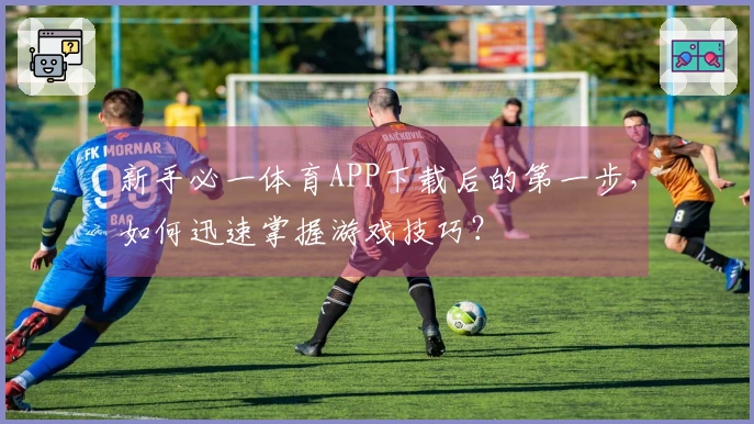 新手必一体育APP下载后的第一步，如何迅速掌握游戏技巧？