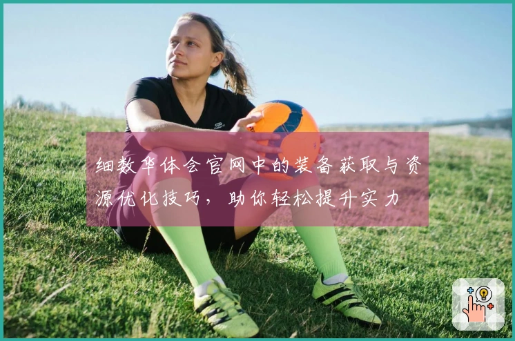 细数华体会官网中的装备获取与资源优化技巧，助你轻松提升实力