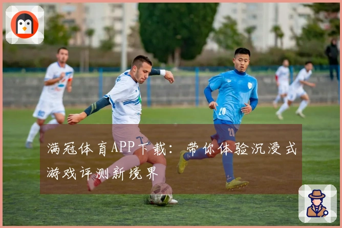 满冠体育APP下载：带你体验沉浸式游戏评测新境界