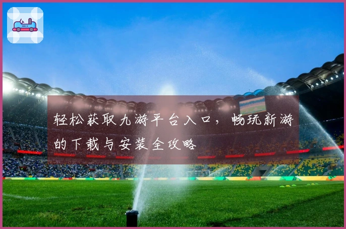 轻松获取九游平台入口，畅玩新游的下载与安装全攻略