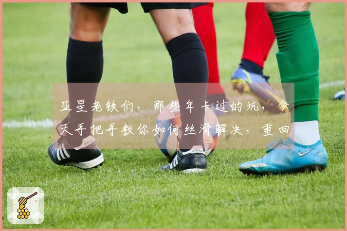 亚星老铁们，那些年卡过的坑，今天手把手教你如何丝滑解决，重回巅峰！