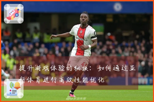 提升游戏体验的秘诀：如何通过亚新体育进行高效性能优化