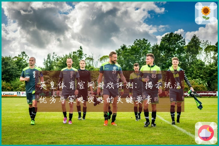 英皇体育官网游戏评测：揭示玩法优劣与策略攻略的关键要素