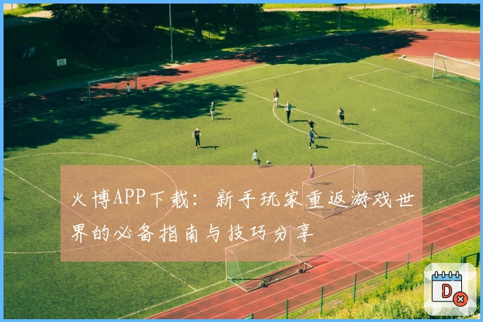 火博APP下载：新手玩家重返游戏世界的必备指南与技巧分享