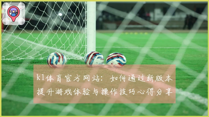 k1体育官方网站：如何通过新版本提升游戏体验与操作技巧心得分享