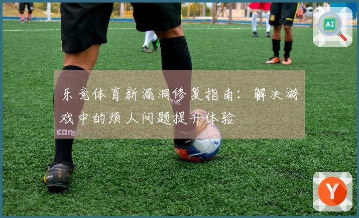 乐竞体育新漏洞修复指南：解决游戏中的烦人问题提升体验