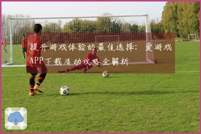 提升游戏体验的最佳选择：爱游戏APP下载活动攻略全解析