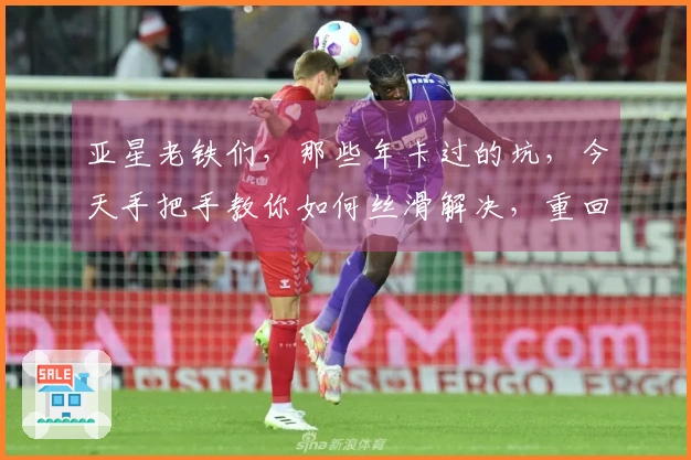 亚星老铁们，那些年卡过的坑，今天手把手教你如何丝滑解决，重回巅峰！