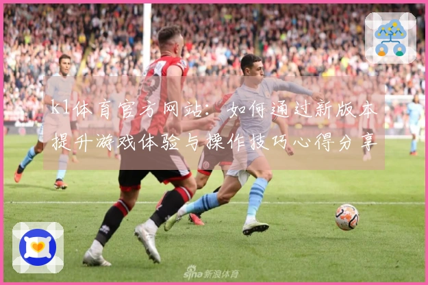 k1体育官方网站：如何通过新版本提升游戏体验与操作技巧心得分享