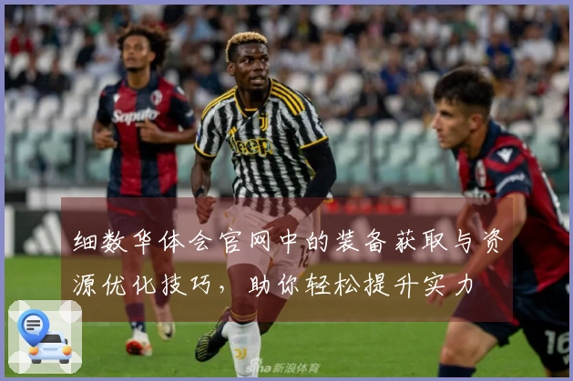 细数华体会官网中的装备获取与资源优化技巧，助你轻松提升实力