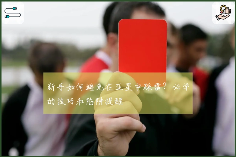 新手如何避免在亚星中踩雷？必学的技巧和陷阱提醒