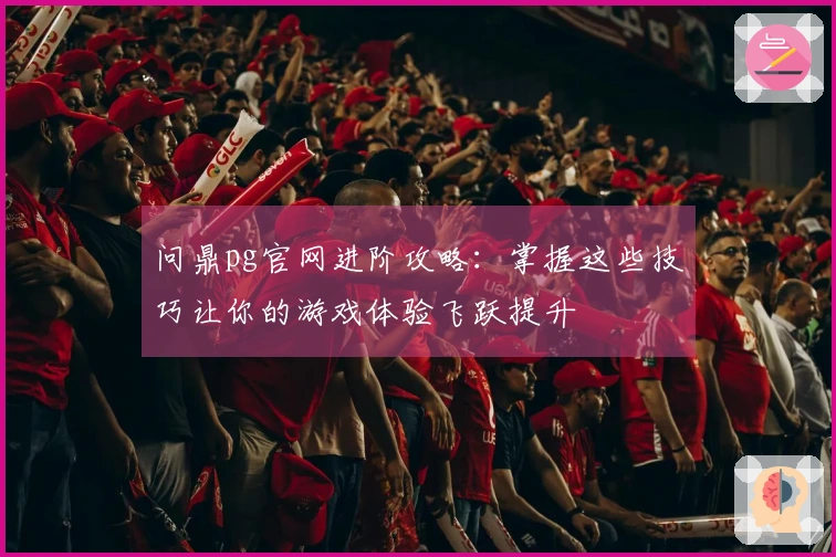 问鼎pg官网进阶攻略：掌握这些技巧让你的游戏体验飞跃提升