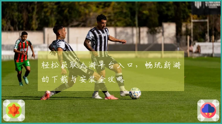 轻松获取九游平台入口，畅玩新游的下载与安装全攻略
