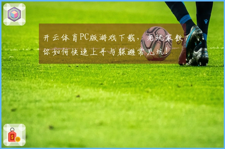 开云体育PC版游戏下载，老玩家教你如何快速上手与躲避常见坑！