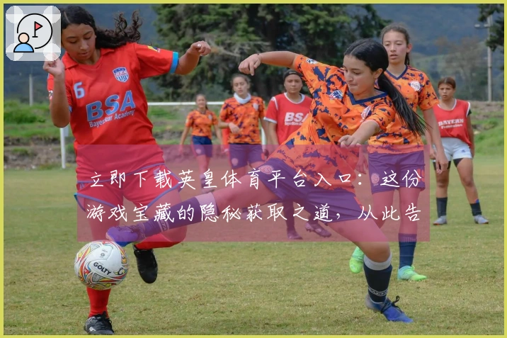 立即下载英皇体育平台入口：这份游戏宝藏的隐秘获取之道，从此告别搜寻烦恼