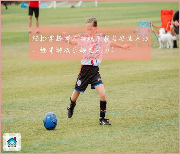 轻松掌握博万游戏下载与安装方法，畅享游戏乐趣无压力！