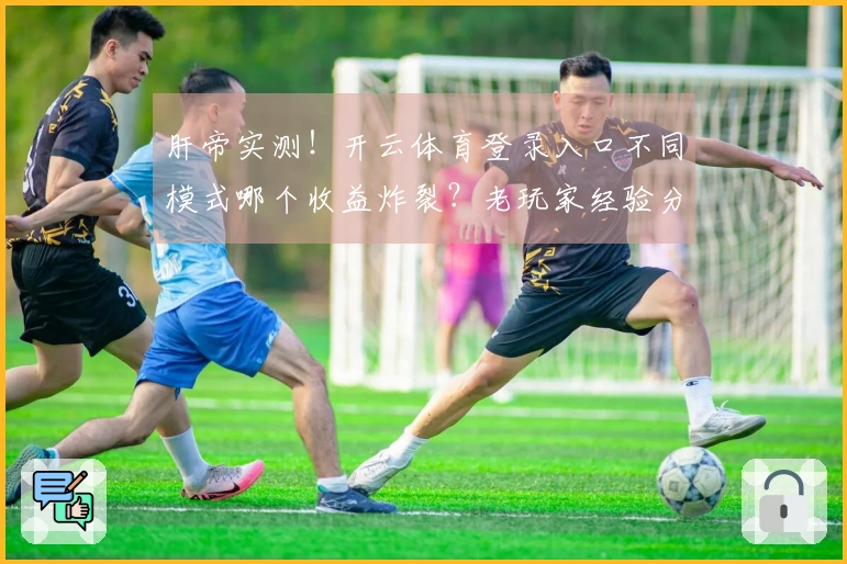 肝帝实测！开云体育登录入口不同模式哪个收益炸裂？老玩家经验分享！