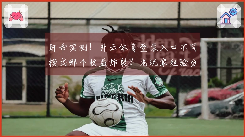 肝帝实测！开云体育登录入口不同模式哪个收益炸裂？老玩家经验分享！