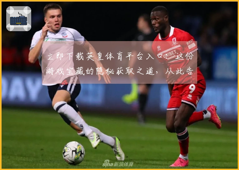 立即下载英皇体育平台入口：这份游戏宝藏的隐秘获取之道，从此告别搜寻烦恼