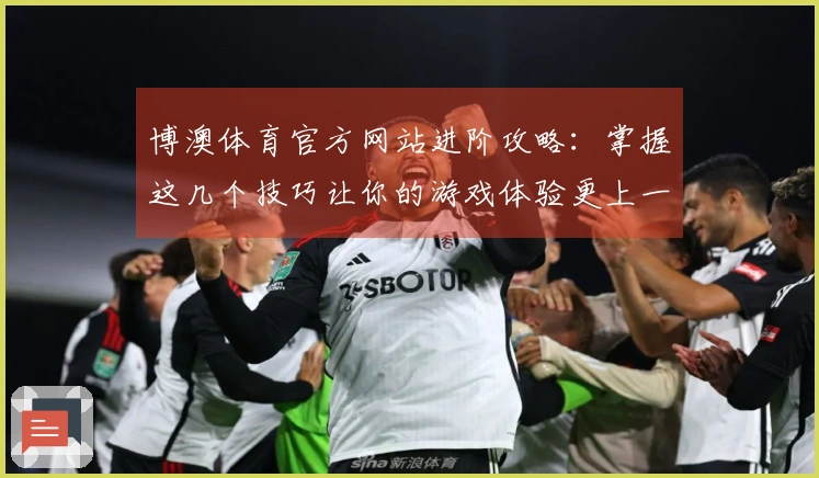博澳体育官方网站进阶攻略：掌握这几个技巧让你的游戏体验更上一层楼