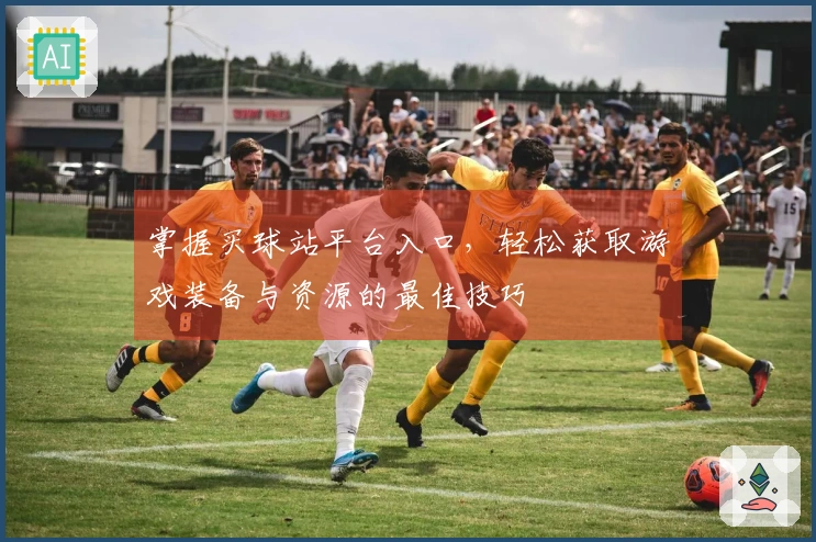 掌握买球站平台入口，轻松获取游戏装备与资源的最佳技巧